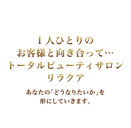 1人ひとりのお客様と向き合って…　トータルビューティーサロン　リラクア